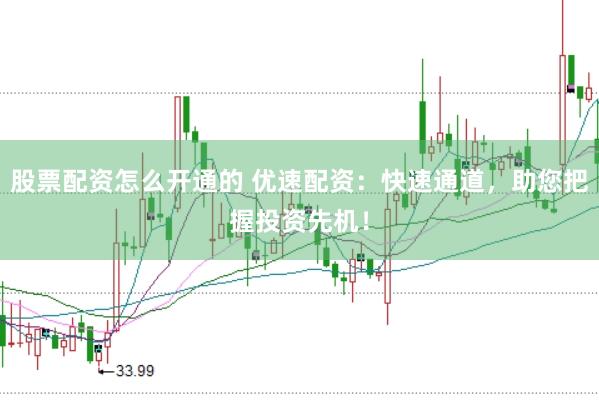 股票配资怎么开通的 优速配资：快速通道，助您把握投资先机！