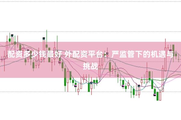 配资多少钱最好 外配资平台：严监管下的机遇与挑战
