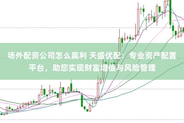 场外配资公司怎么赢利 天盛优配：专业资产配置平台，助您实现财富增值与风险管理