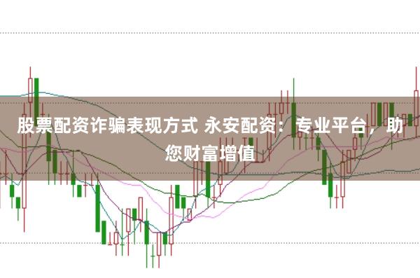 股票配资诈骗表现方式 永安配资：专业平台，助您财富增值