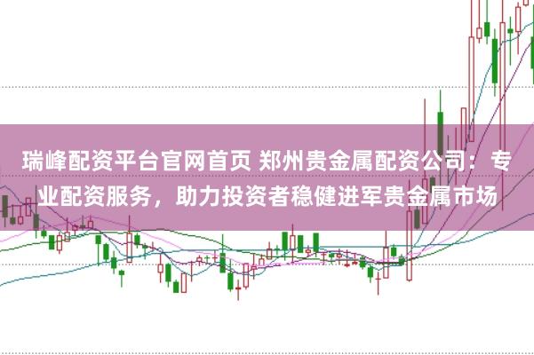 瑞峰配资平台官网首页 郑州贵金属配资公司：专业配资服务，助力投资者稳健进军贵金属市场