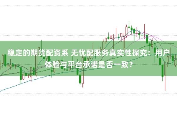 稳定的期货配资系 无忧配服务真实性探究：用户体验与平台承诺是否一致？