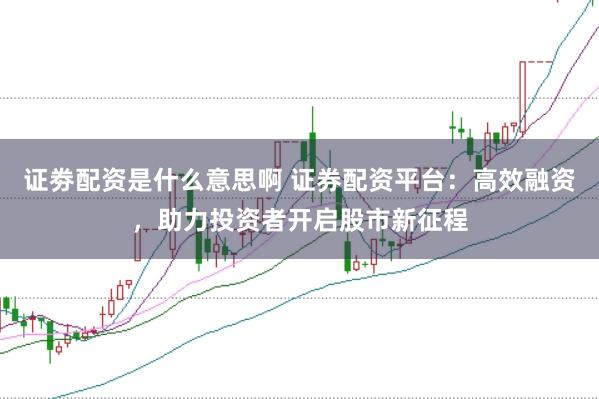 证劵配资是什么意思啊 证券配资平台：高效融资，助力投资者开启股市新征程