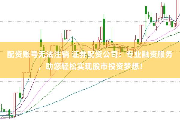 配资账号无法注销 证券配资公司：专业融资服务，助您轻松实现股市投资梦想！