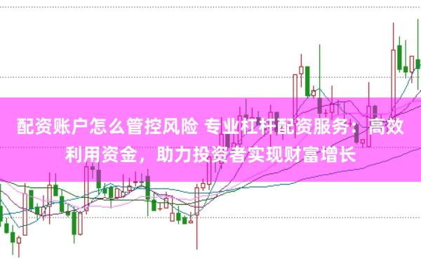 配资账户怎么管控风险 专业杠杆配资服务：高效利用资金，助力投资者实现财富增长