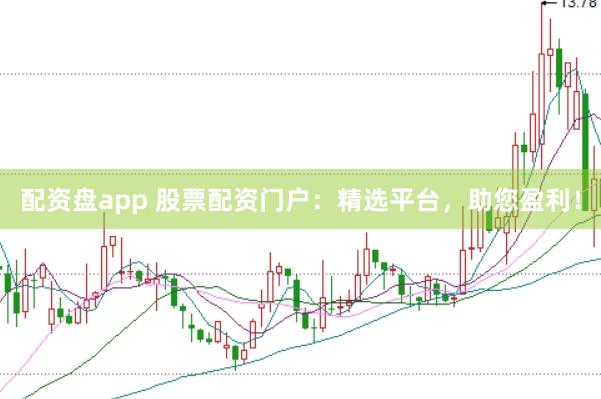 配资盘app 股票配资门户：精选平台，助您盈利！