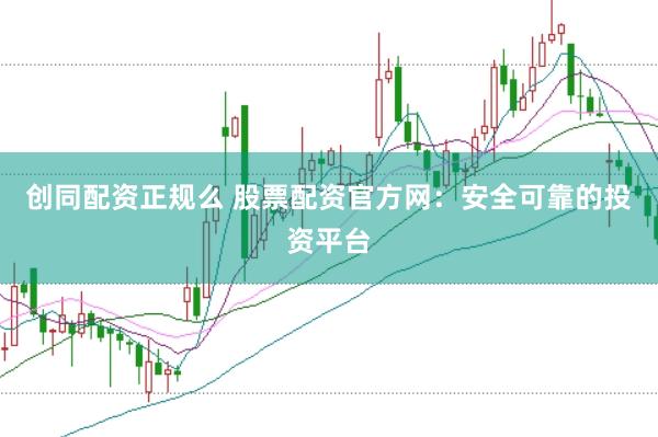 创同配资正规么 股票配资官方网：安全可靠的投资平台