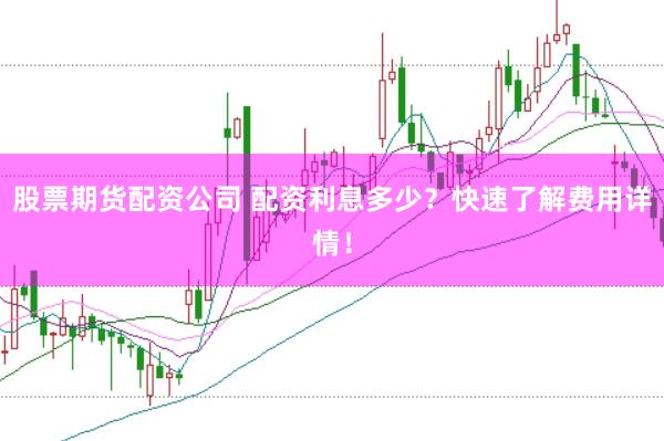 股票期货配资公司 配资利息多少？快速了解费用详情！