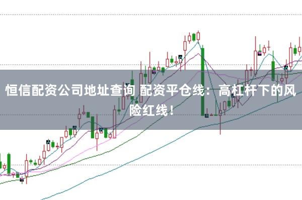恒信配资公司地址查询 配资平仓线：高杠杆下的风险红线！