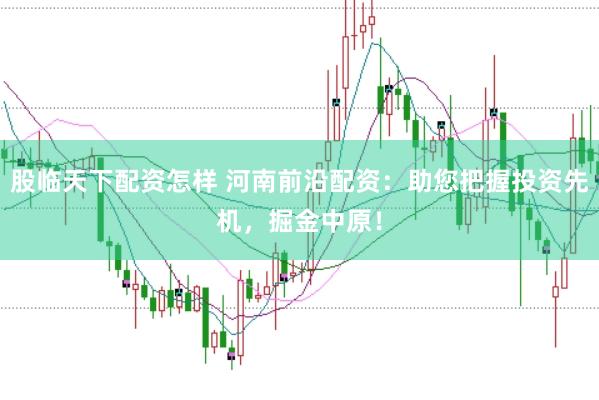 股临天下配资怎样 河南前沿配资：助您把握投资先机，掘金中原！