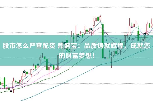 股市怎么严查配资 鼎盛宝：品质铸就辉煌，成就您的财富梦想！