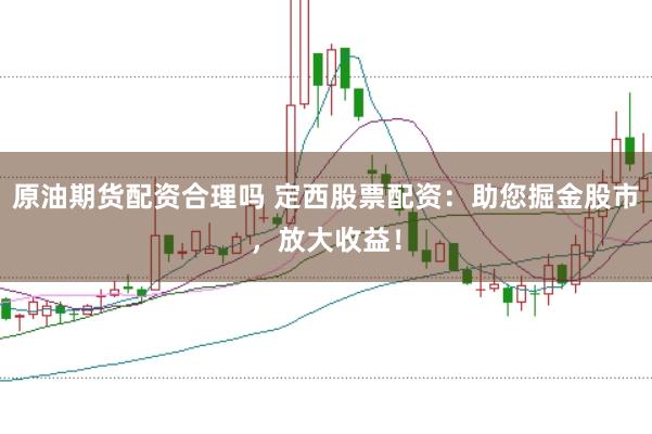 原油期货配资合理吗 定西股票配资：助您掘金股市，放大收益！
