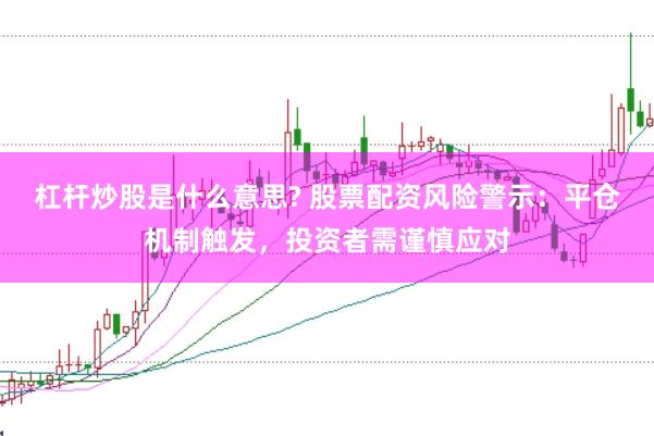 杠杆炒股是什么意思? 股票配资风险警示：平仓机制触发，投资者需谨慎应对