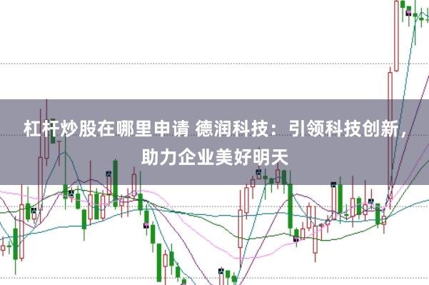 杠杆炒股在哪里申请 德润科技：引领科技创新，助力企业美好明天