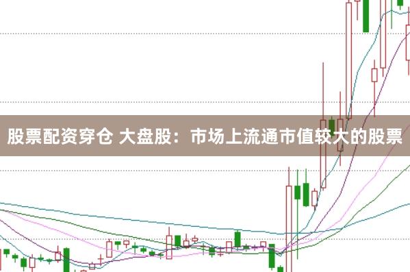 股票配资穿仓 大盘股：市场上流通市值较大的股票