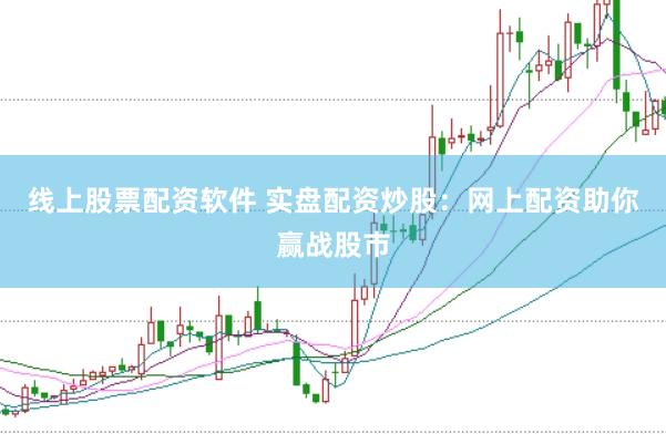 线上股票配资软件 实盘配资炒股：网上配资助你赢战股市