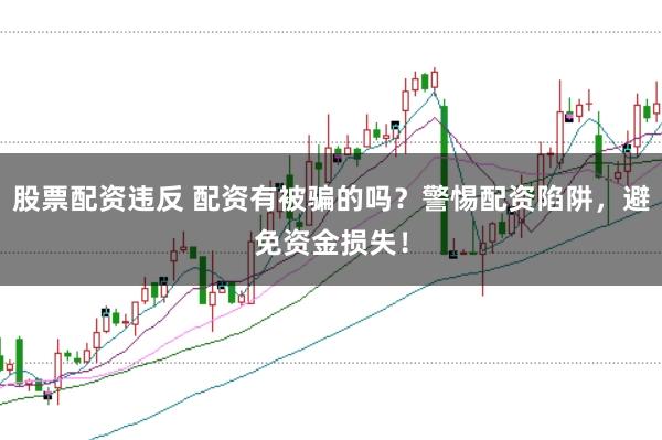 股票配资违反 配资有被骗的吗？警惕配资陷阱，避免资金损失！