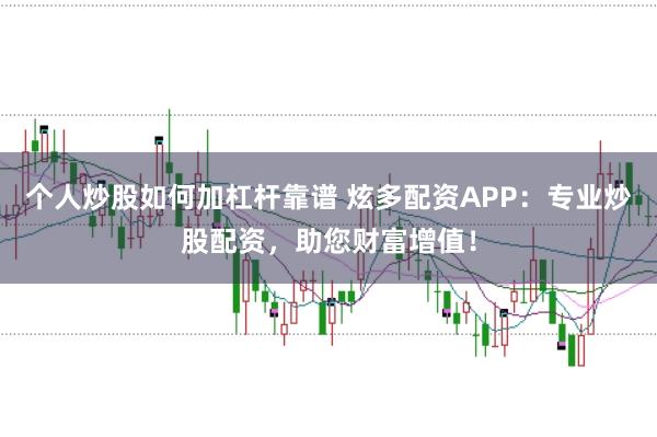 个人炒股如何加杠杆靠谱 炫多配资APP：专业炒股配资，助您财富增值！