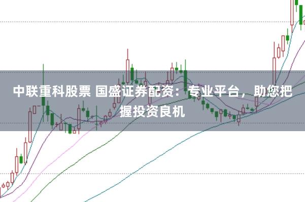 中联重科股票 国盛证券配资：专业平台，助您把握投资良机