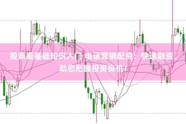 股票最基础知识入门 电话营销配资：快速融资，助您把握投资良机！