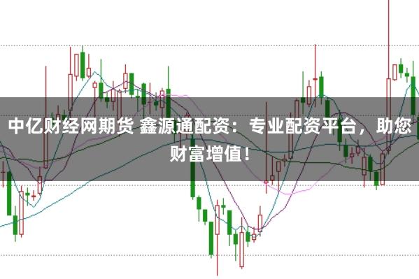 中亿财经网期货 鑫源通配资：专业配资平台，助您财富增值！