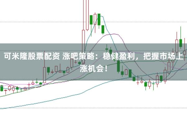 可米隆股票配资 涨吧策略：稳健盈利，把握市场上涨机会！