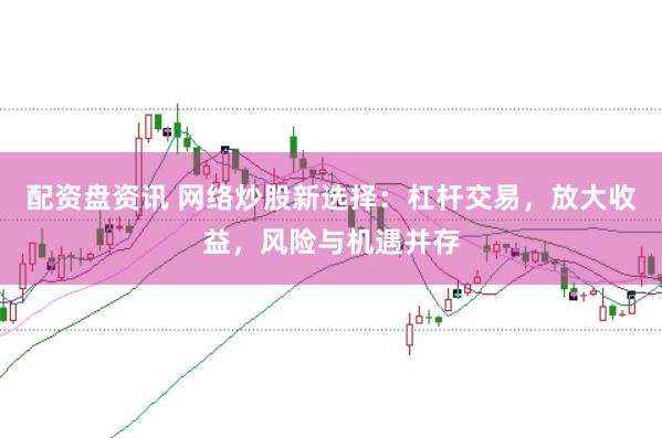 配资盘资讯 网络炒股新选择：杠杆交易，放大收益，风险与机遇并存
