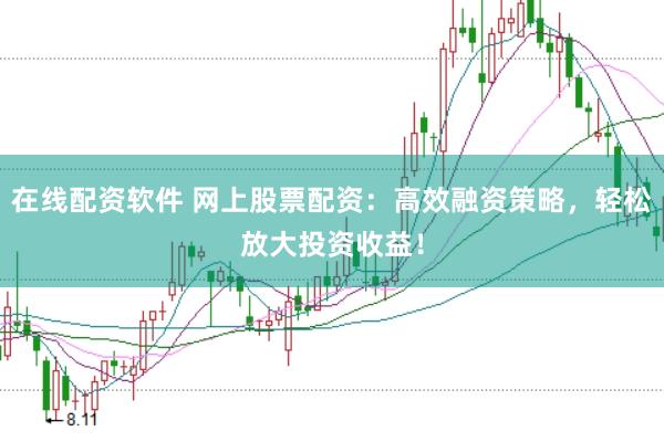 在线配资软件 网上股票配资：高效融资策略，轻松放大投资收益！