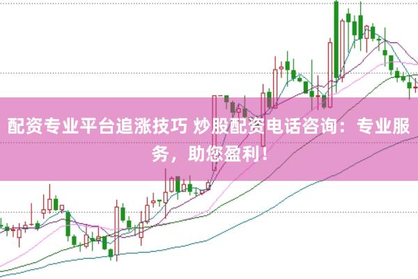 配资专业平台追涨技巧 炒股配资电话咨询：专业服务，助您盈利！
