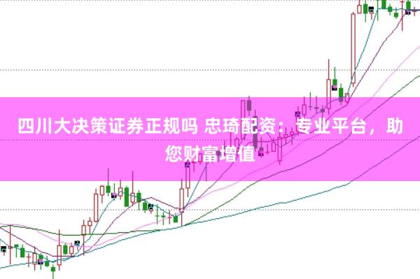 四川大决策证券正规吗 忠琦配资：专业平台，助您财富增值