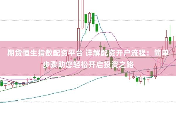 期货恒生指数配资平台 详解配资开户流程：简单步骤助您轻松开启投资之路
