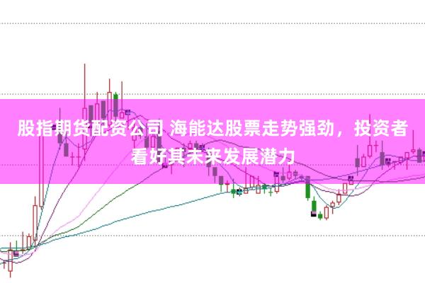 股指期货配资公司 海能达股票走势强劲，投资者看好其未来发展潜力