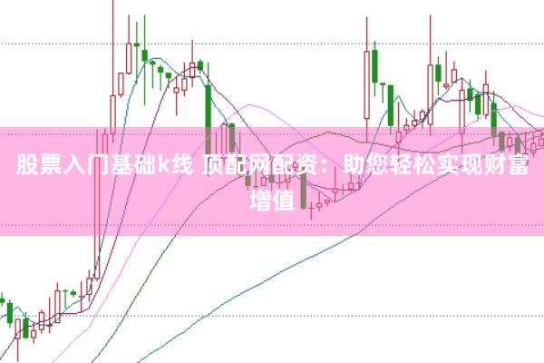 股票入门基础k线 顶配网配资：助您轻松实现财富增值