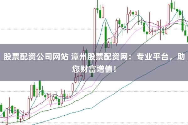 股票配资公司网站 漳州股票配资网：专业平台，助您财富增值！