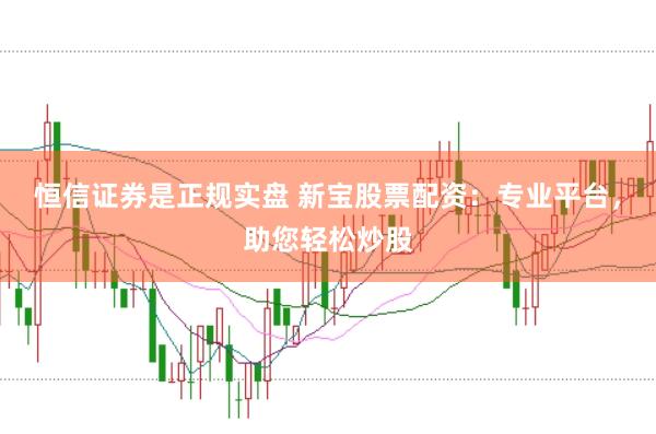 恒信证券是正规实盘 新宝股票配资：专业平台，助您轻松炒股