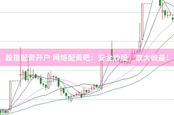 股指配资开户 网络配资吧：安全炒股，放大收益！