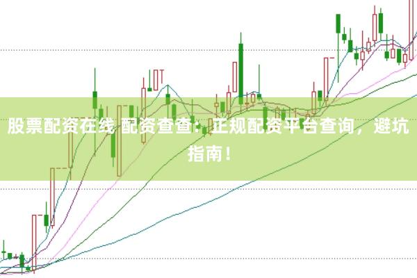 股票配资在线 配资查查：正规配资平台查询，避坑指南！