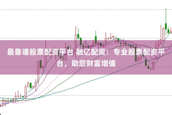 最靠谱股票配资平台 融亿配资：专业股票配资平台，助您财富增值
