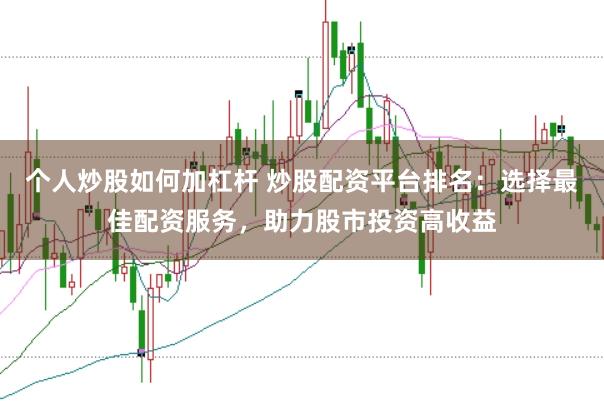 个人炒股如何加杠杆 炒股配资平台排名：选择最佳配资服务，助力股市投资高收益