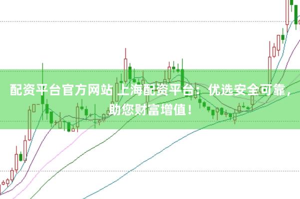 配资平台官方网站 上海配资平台：优选安全可靠，助您财富增值！