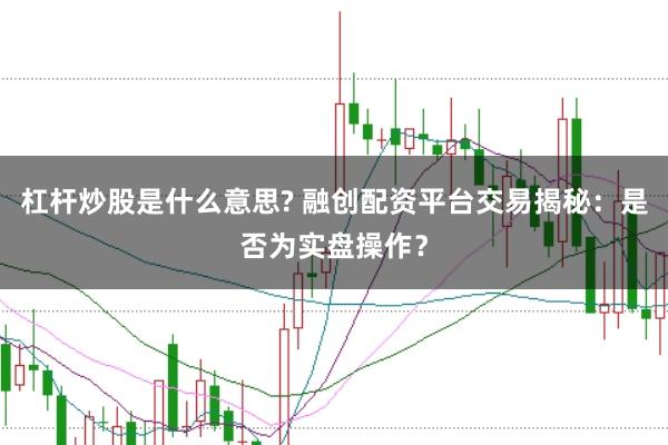 杠杆炒股是什么意思? 融创配资平台交易揭秘：是否为实盘操作？