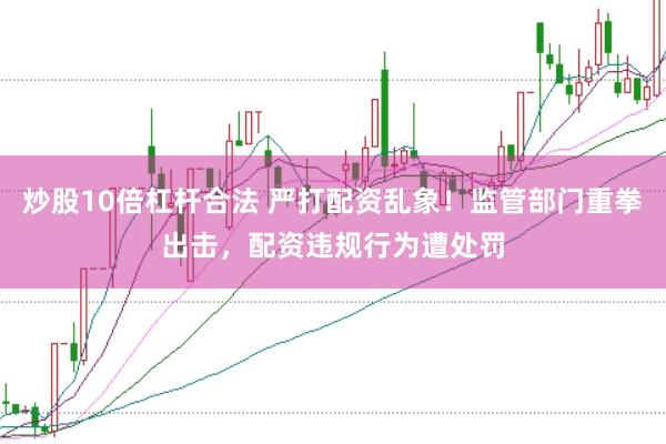 炒股10倍杠杆合法 严打配资乱象！监管部门重拳出击，配资违规行为遭处罚