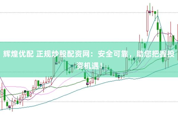 辉煌优配 正规炒股配资网：安全可靠，助您把握投资机遇！