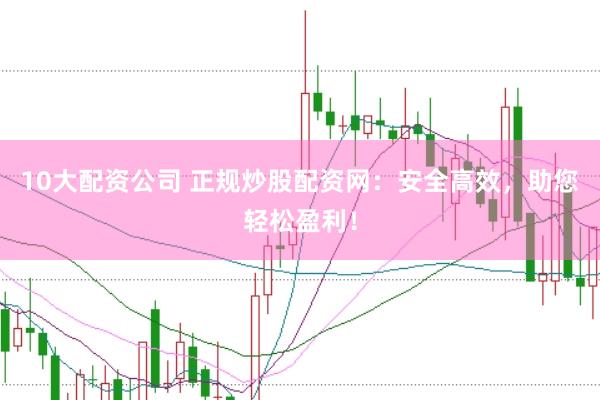 10大配资公司 正规炒股配资网：安全高效，助您轻松盈利！
