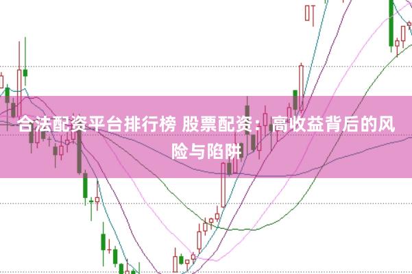合法配资平台排行榜 股票配资：高收益背后的风险与陷阱