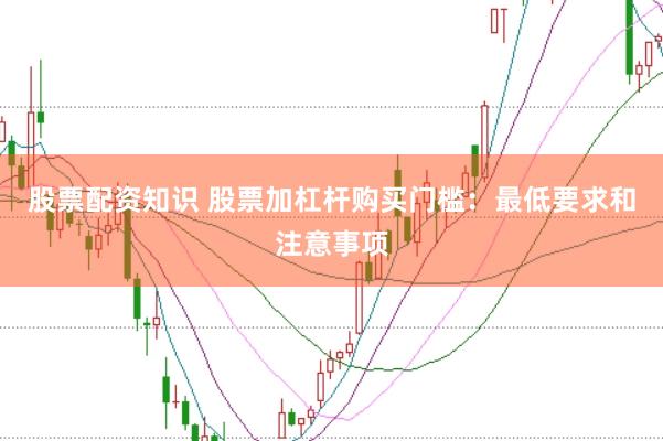 股票配资知识 股票加杠杆购买门槛：最低要求和注意事项
