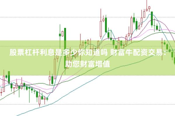股票杠杆利息是多少你知道吗 财富牛配资交易：助您财富增值
