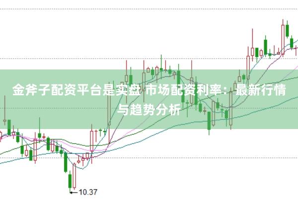 金斧子配资平台是实盘 市场配资利率：最新行情与趋势分析