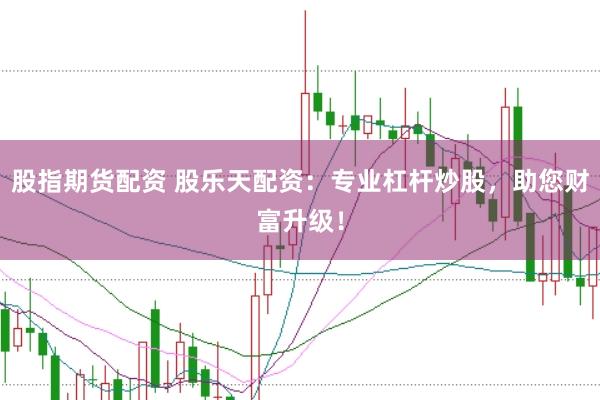股指期货配资 股乐天配资：专业杠杆炒股，助您财富升级！