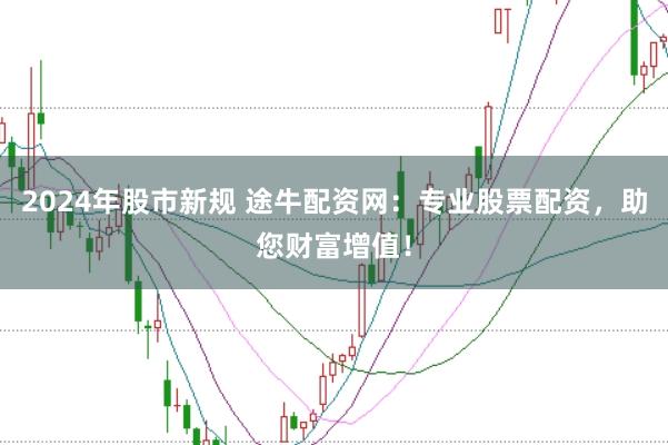 2024年股市新规 途牛配资网：专业股票配资，助您财富增值！